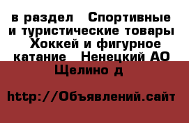  в раздел : Спортивные и туристические товары » Хоккей и фигурное катание . Ненецкий АО,Щелино д.